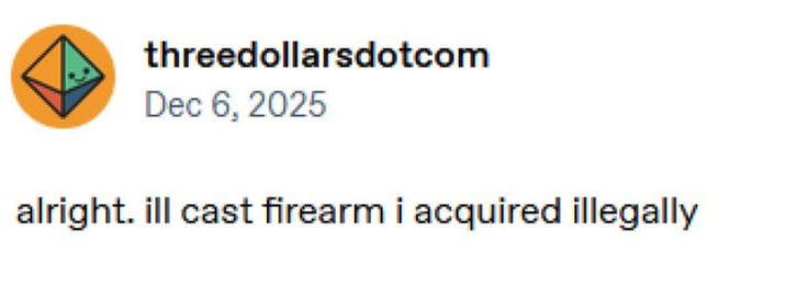 threedollarsdotcom Dec 6, 2025 alright. ill cast firearm i acquired illegally