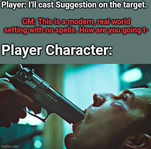 Player: I'll cast Suggestion on the target. GM: This is a modern, real world setting with no spells. How are you going t- Player Character: imgflip.com