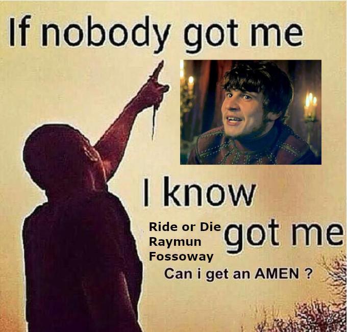 If nobody got me I know Ride or Die Raymun Fossoway got me Can i get an AMEN?