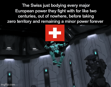 imgflip.com The Swiss just bodying every major European power they fight with for like two centuries, out of nowhere, before taking zero territory and remaining a minor power forever +