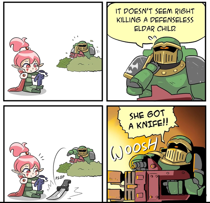 IT DOESN'T SEEM RIGHT KILLING A DEFENSELESS ELDAR CHILD. PLOP SHE GOT A KNIFE!! WOOSH! D ☐
