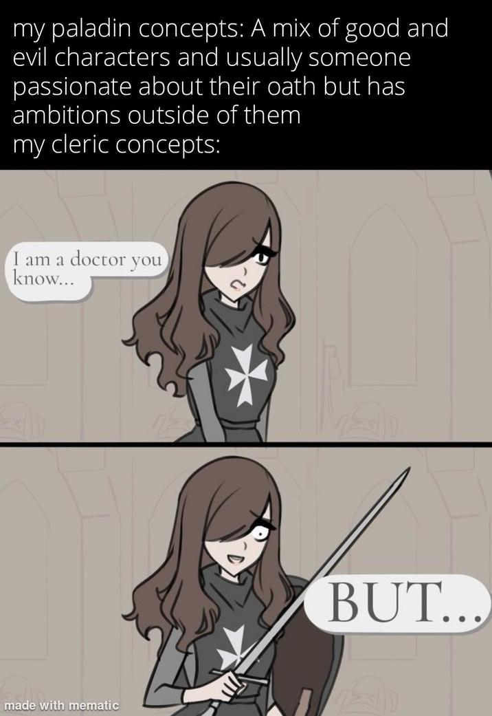 my paladin concepts: A mix of good and evil characters and usually someone passionate about their oath but has ambitions outside of them my cleric concepts: I am a doctor you know... made with mematic BUT...