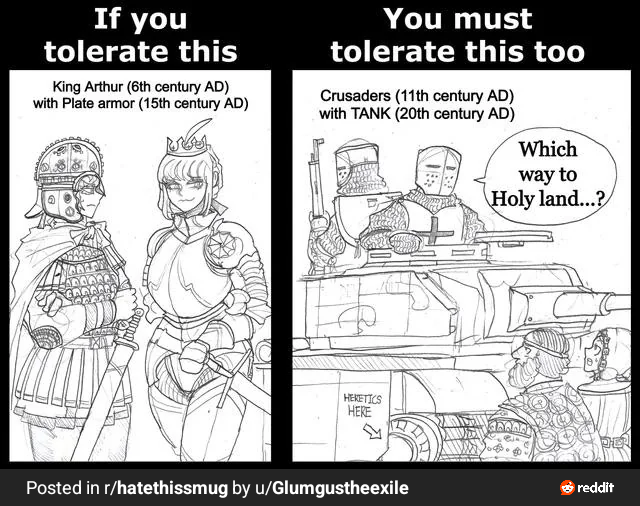 If you tolerate this King Arthur (6th century AD) with Plate armor (15th century AD) You must tolerate this too Crusaders (11th century AD) with TANK (20th century AD) HERETICS HERE Posted in r/hatethissmug by u/Glumgustheexile Which way to Holy land...? reddit