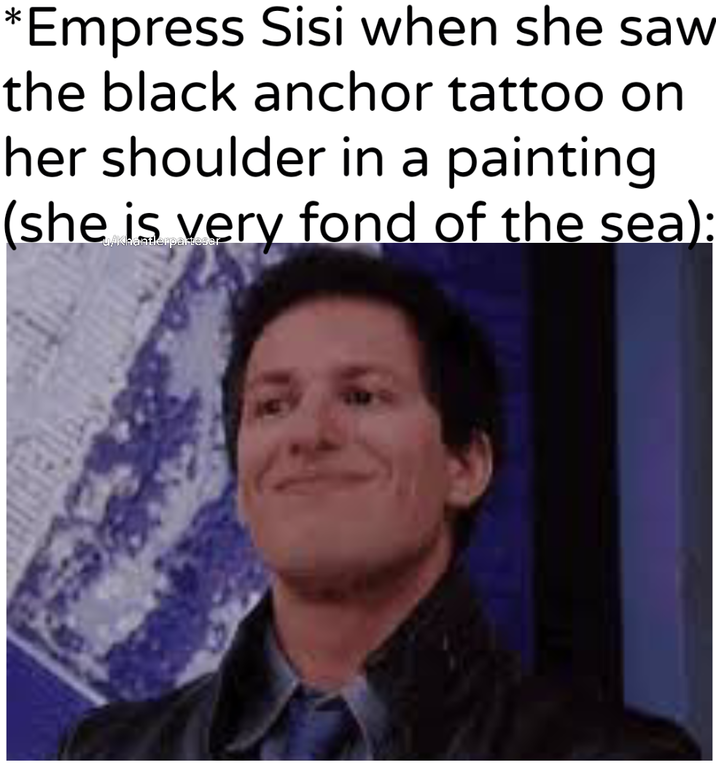 *Empress Sisi when she saw the black anchor tattoo on her shoulder in a painting. (she is very fond of the sea):