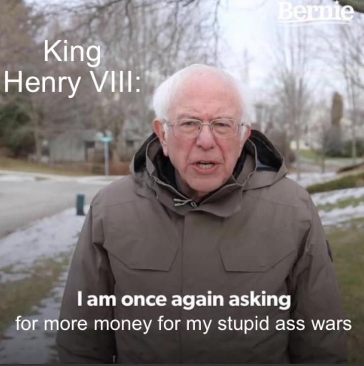 King Henry VIII: Bernie I am once again asking for more money for my stupid ass wars