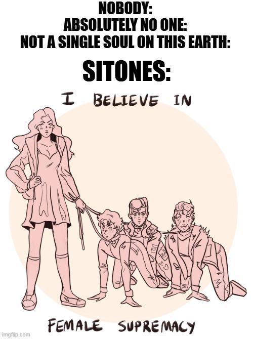 NOBODY: ABSOLUTELY NO ONE: NOT A SINGLE SOUL ON THIS EARTH: SITONES: I BELIEVE IN FEMALE SUPREMACY imgflip.com