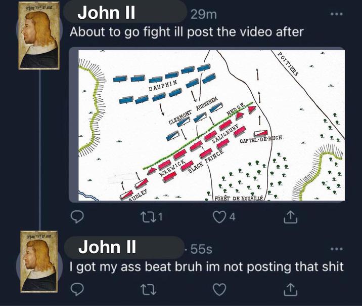 Jrbay ve fur Jrbay ve far John II 29m About to go fight ill post the video after DAUPHIN CLERMONT AUDREHEM HED SALISBURY WARWICK AUDLEY BLACK PRINCE CAPTAL DE BUCH 2 2 POITIERS John II 221 .55s FORÊT DE NOUAILLE 4 ↑ I got my ass beat bruh im not posting that s--- 27