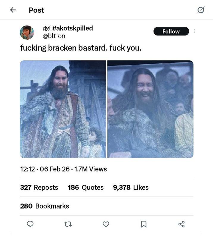 ↑ Post chel #akotskpilled @blt_on f------ bracken bastard. f--- you. 12:12 06 Feb 26 1.7M Views 327 Reposts 186 Quotes 9,378 Likes 280 Bookmarks 27 Σ Follow 8º