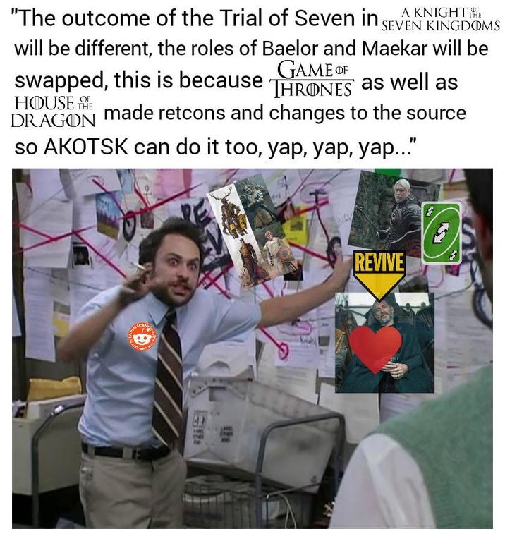 "The outcome of the Trial of Seven in SEVEN KINGDOMS will be different, the roles of Baelor and Maekar will be swapped, this is because GAME OF THRONES as well as HOUSE THE made retcons and changes to the source DRAGON so AKOTSK can do it too, yap, yap, yap..." REVIVE