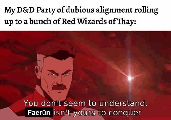 My D&D Party of dubious alignment rolling up to a bunch of Red Wizards of Thay: You don't seem to understand, Faerûn isn't yours to conquer
