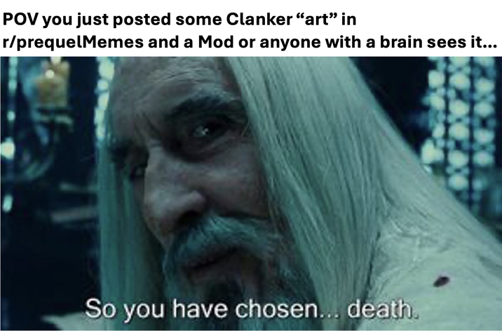 POV you just posted some Clanker "art" in r/prequelMemes and a Mod or anyone with a brain sees it... So you have chosen... death.