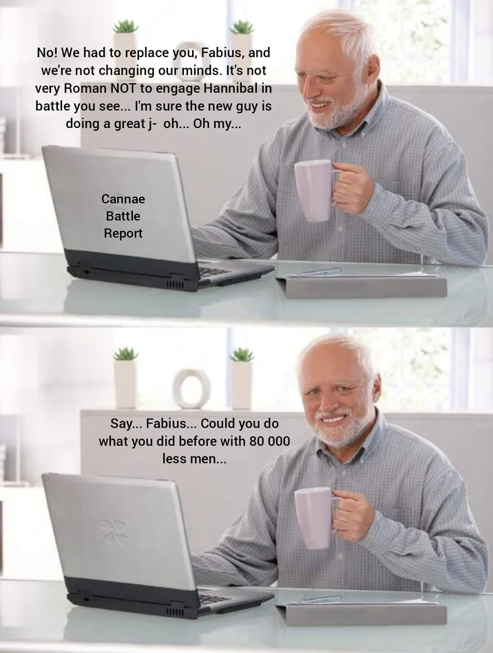 No! We had to replace you, Fabius, and we're not changing our minds. It's not very Roman NOT to engage Hannibal in battle you see... I'm sure the new guy is doing a great j- oh... Oh my... Cannae Battle Report Say... Fabius... Could you do what you did before with 80 000 less men... 88