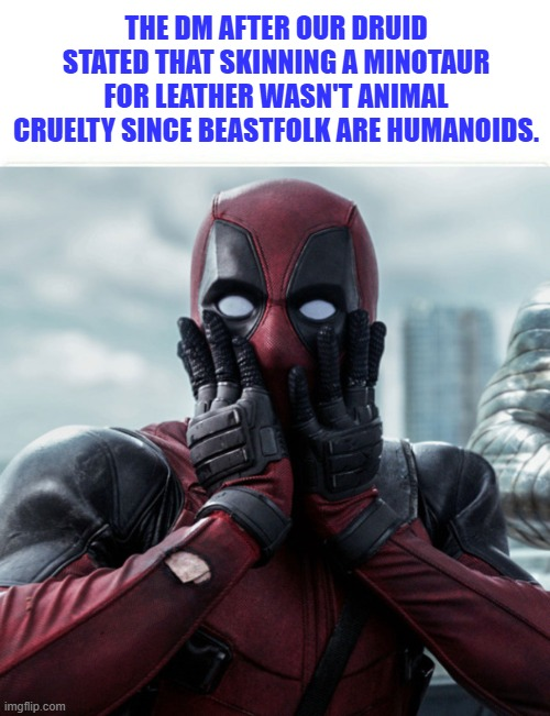 THE DM AFTER OUR DRUID STATED THAT SKINNING A MINOTAUR FOR LEATHER WASN'T ANIMAL CRUELTY SINCE BEASTFOLK ARE HUMANOIDS. imgflip.com
