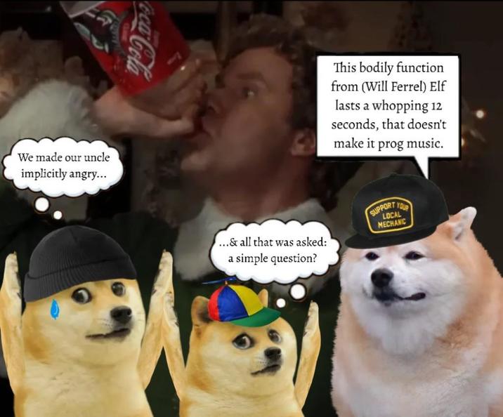 Coca-Cola We made our uncle implicitly angry... This bodily function from (Will Ferrel) Elf lasts a whopping 12 seconds, that doesn't make it prog music. ...& all that was asked: a simple question? SUPPORT YOUR LOCAL MECHANIC