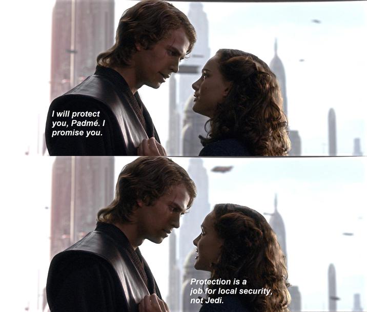 I will protect you, Padmé. I promise you. Protection is a job for local security, not Jedi.