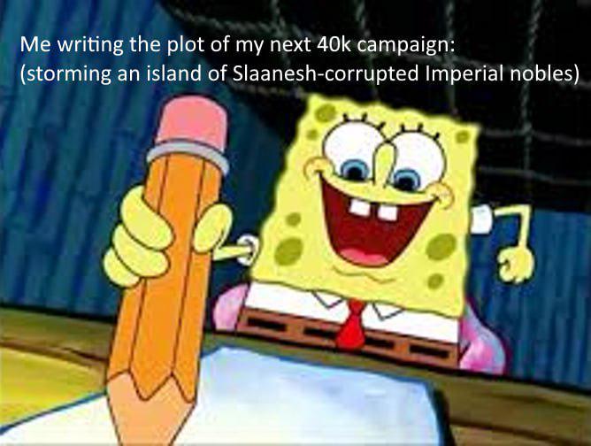 Me writing the plot of my next 40k campaign: (storming an island of Slaanesh-corrupted Imperial nobles)