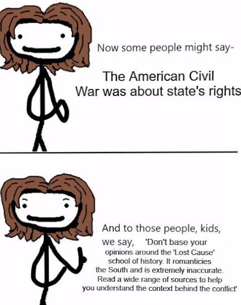 Now some people might say- The American Civil War was about state's rights And to those people, kids, we say, 'Don't base your opinions around the 'Lost Cause' school of history. It romanticies the South and is extremely inaccurate. Read a wide range of sources to help you understand the context behind the conflict