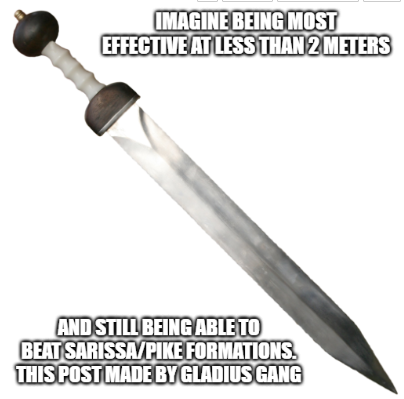 IMAGINE BEING MOST EFFECTIVE AT LESS THAN 2 METERS AND STILL BEING ABLE TO BEAT SARISSA/PIKE FORMATIONS. THIS POST MADE BY GLADIUS GANG