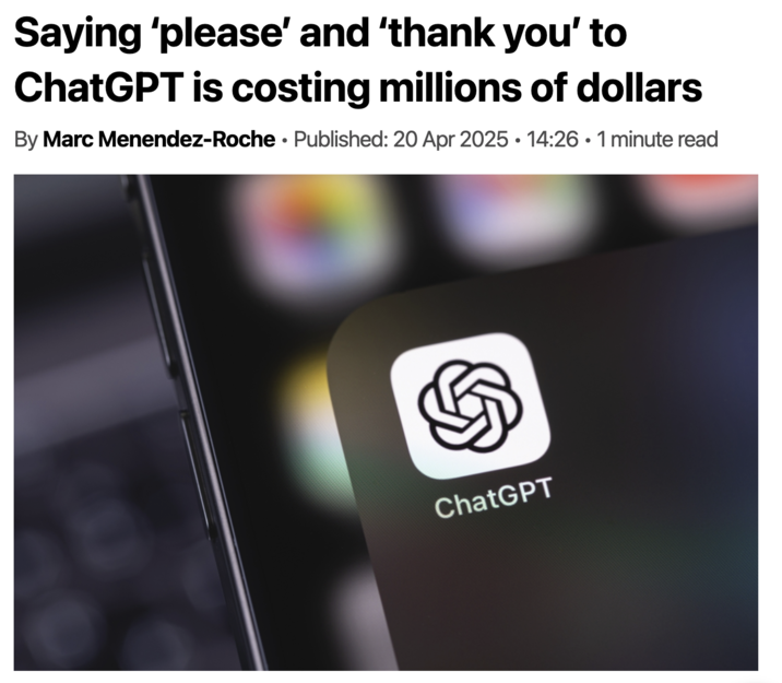 Saying 'please' and 'thank you' to ChatGPT is costing millions of dollars • By Marc Menendez-Roche Published: 20 Apr 2025 • 14:26 • 1 minute read ChatGPT