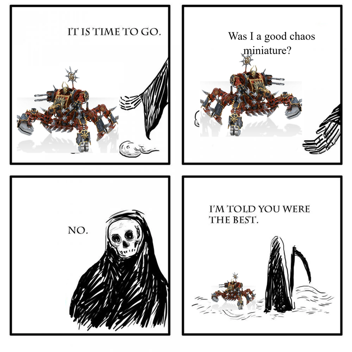IT IS TIME TO GO. Was I a good chaos miniature? NO. I'M TOLD YOU WERE THE BEST.