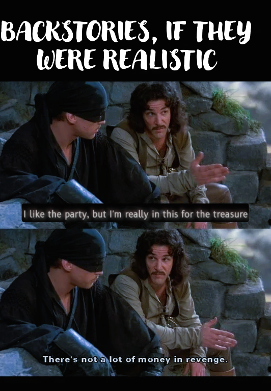 BACKSTORIES, IF THEY WERE REALISTIC I like the party, but I'm really in this for the treasure There's not a lot of money in revenge.