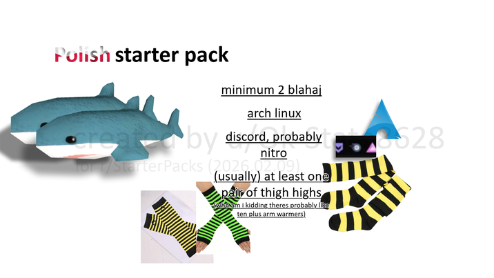 Polish starter pack minimum 2 blahaj arch linux discord, probably 528 creat by discord, probably nitro orr/Starter Packs (2026.02.09). (usually) at least one pair of thigh highs (who am i kidding theres probably like ten plus arm warmers)