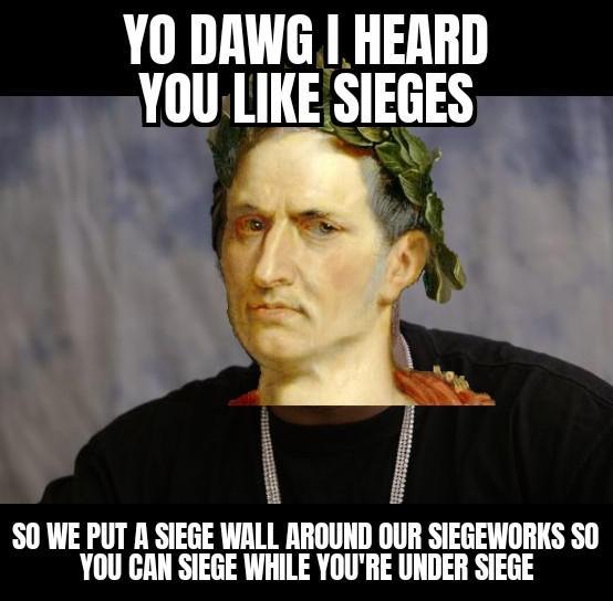 YO DAWG I HEARD YOU LIKE SIEGES SO WE PUT A SIEGE WALL AROUND OUR SIEGEWORKS SO YOU CAN SIEGE WHILE YOU'RE UNDER SIEGE