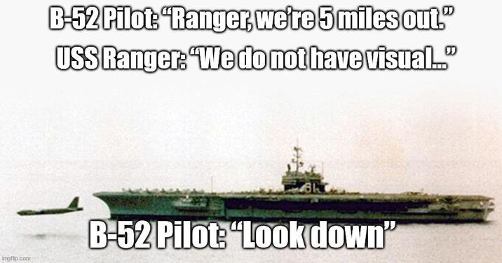 imgflip.com B-52 Pilot: "Ranger, we're 5 miles out." USS Ranger: "We do not have visual..." B-52 Pilot: “Look down"