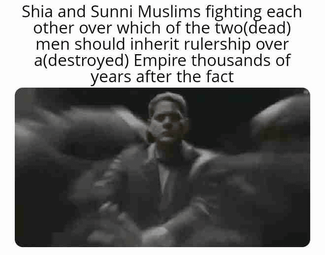 Shia and Sunni Muslims fighting each other over which of the two(dead) men should inherit rulership over a(destroyed) Empire thousands of years after the fact