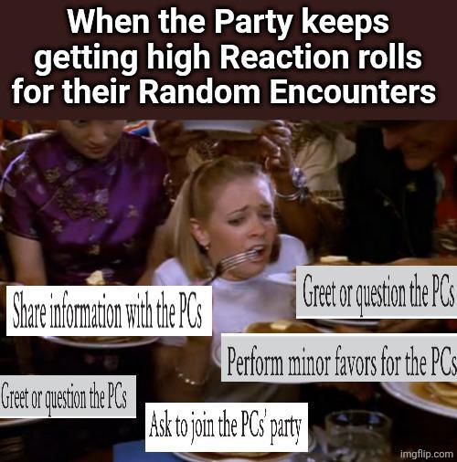 When the Party keeps getting high Reaction rolls for their Random Encounters Share information with the PCs Greet or question the PCs Perform minor favors for the PCs Greet or question the PCs Ask to join the PCs party imgflip.com