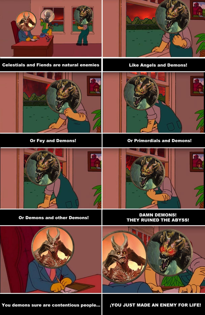 Celestials and Fiends are natural enemies Like Angels and Demons! 00 Or Fey and Demons! Or Primordials and Demons! Or Demons and other Demons! DAMN DEMONS! THEY RUINED THE ABYSS! You demons sure are contentious people... ¡YOU JUST MADE AN ENEMY FOR LIFE!