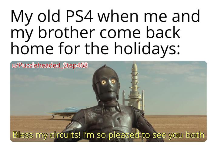 My old PS4 when me and my brother come back home for the holidays: u/Puzzleheaded_Step468 Bless my circuits! I'm so pleased to see you both
