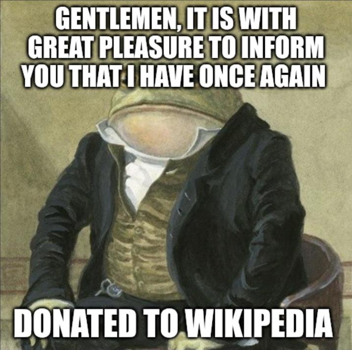GENTLEMEN, IT IS WITH GREAT PLEASURE TO INFORM YOU THAT I HAVE ONCE AGAIN DONATED TO WIKIPEDIA