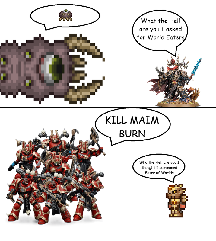 What the Hell are you I asked for World Eaters, KILL MAIM BURN Who the Hell are you I thought I summoned Eater of Worlds