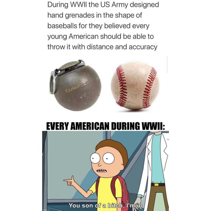 During WWII the US Army designed hand grenades in the shape of baseballs for they believed every young American should be able to throw it with distance and accuracy COMPA EVERY AMERICAN DURING WWII: imgflip.com треб You son of a bitch, I'm in