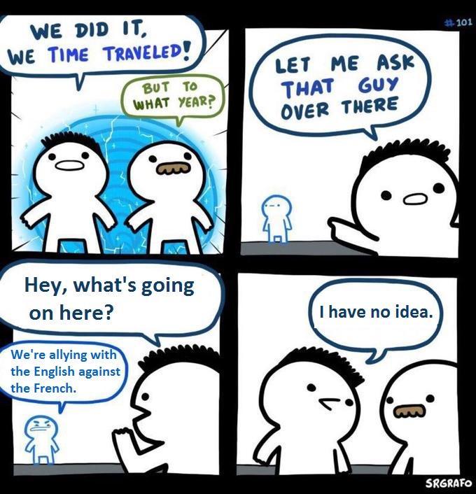WE DID IT WE TIME TRAVELED! BUT TO WHAT YEAR? LET ME ASK THAT GUY OVER THERE Hey, what's going on here? We're allying with the English against the French. I have no idea. #101 SRGRAFO