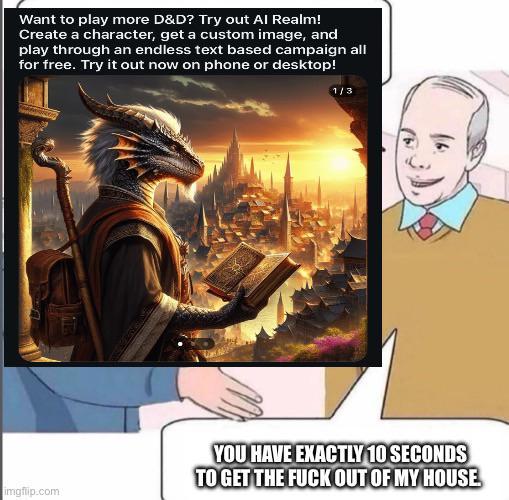 Want to play more D&D? Try out Al Realm! Create a character, get a custom image, and play through an endless text based campaign all for free. Try it out now on phone or desktop! imgflip.com 1/3 YOU HAVE EXACTLY 10 SECONDS TO GET THE F--- OUT OF MY HOUSE