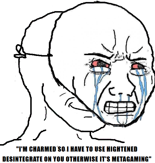 "I'M CHARMED SO I HAVE TO USE HIGHTENED DESINTEGRATE ON YOU OTHERWISE IT'S METAGAMING"