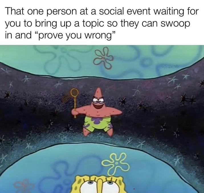 That one person at a social event waiting for you to bring up a topic so they can swoop in and "prove you wrong" ge & ༼༼༽་ w/evan_ldz