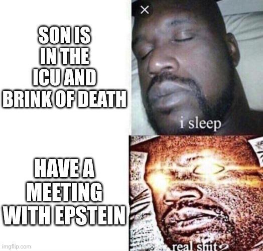 SON IS IN THE ICU AND BRINK OF DEATH × HAVE A MEETING WITH EPSTEIN imgflip.com i sleep real s---