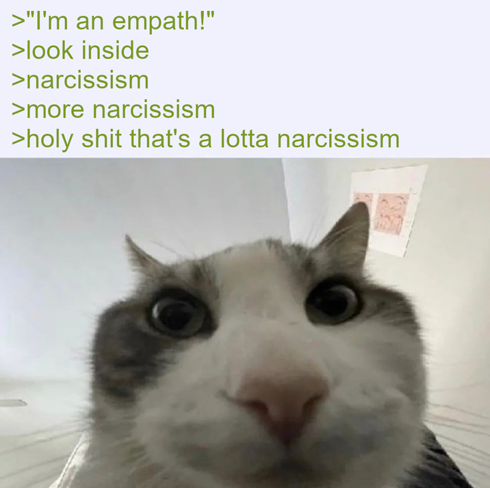 >"I'm an empath!" >look inside >narcissism >more narcissism >h-------- that's a lotta narcissism