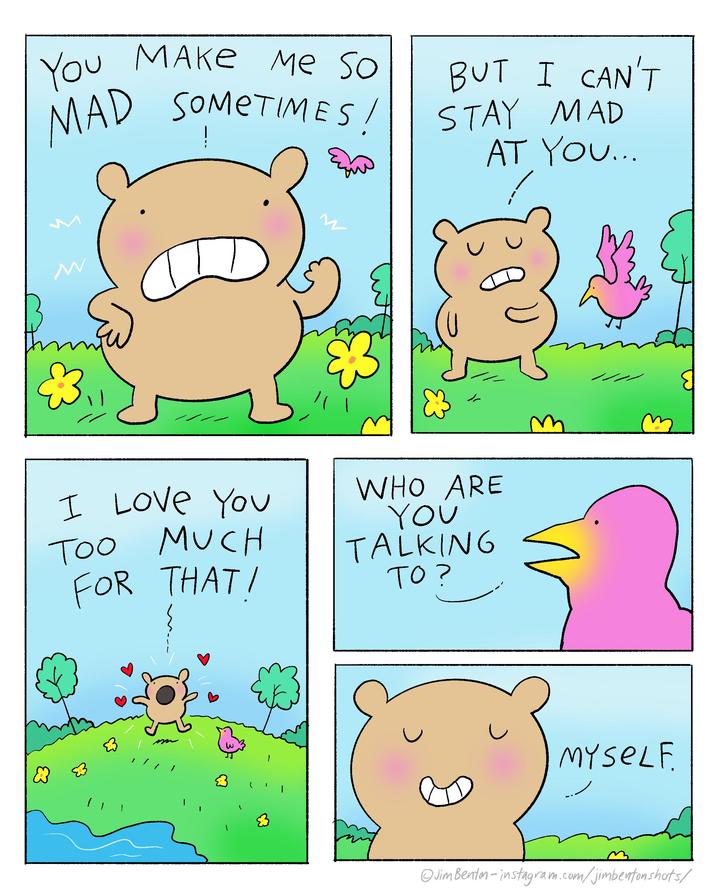 You MAKE Me Sol MAD SOMETIMES! D BUT I CAN'T STAY MAD AT YOU... тоо TOO I Love You MUCH FOR THAT I WHO ARE YOU TALKING то? ☐ 1 MYSELF @JimBenton-instagram.com/jimbentonshots/