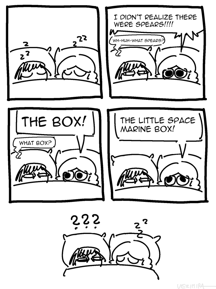 2 22 22 I DIDN'T REALIZE THERE WERE SPEARS!!!! w WH-HUH-WHAT SPEARS? THE BOX! THE LITTLE SPACE MARINE BOX! WHAT BOX? 222 2 2 VEZIMIRA