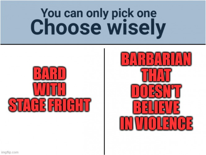 You can only pick one Choose wisely BARD WITH STAGE FRIGHT BARBARIAN THAT DOESN'T BELIEVE IN VIOLENCE imgflip.com
