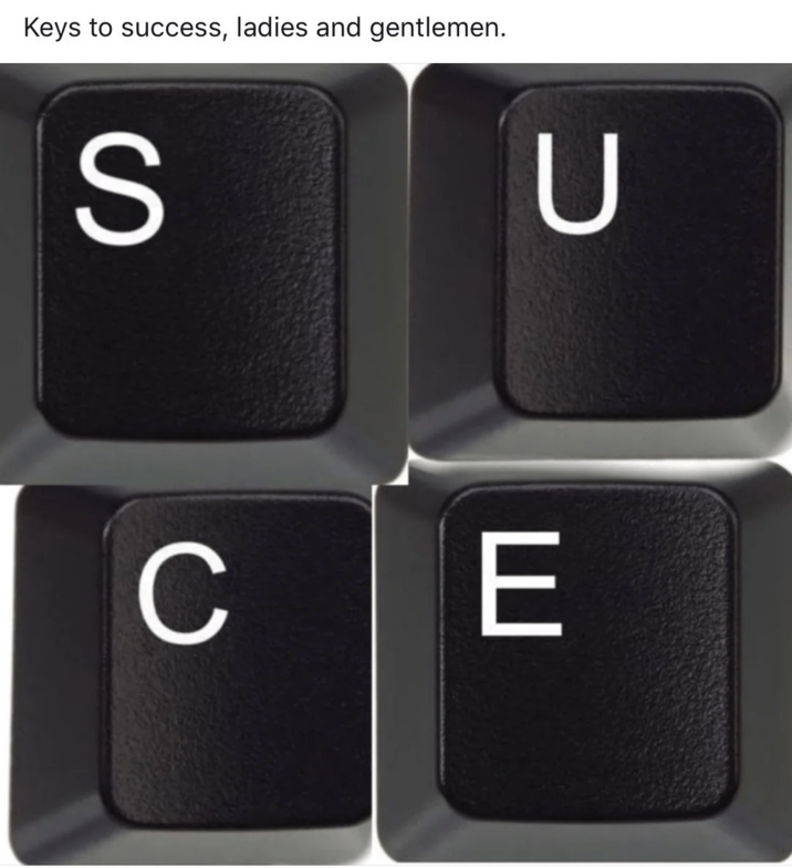 Keys to success, ladies and gentlemen. S U C E