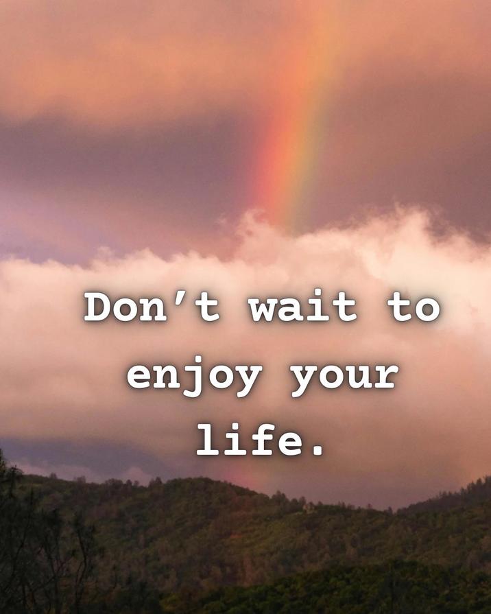 Don't wait to enjoy your life.