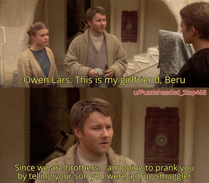Owen Lars. This is my girlfriend, Beru u/Puzzleheaded_Step468 Since we are brothers, I am going to prank you by telling your son you were a drug smuggler