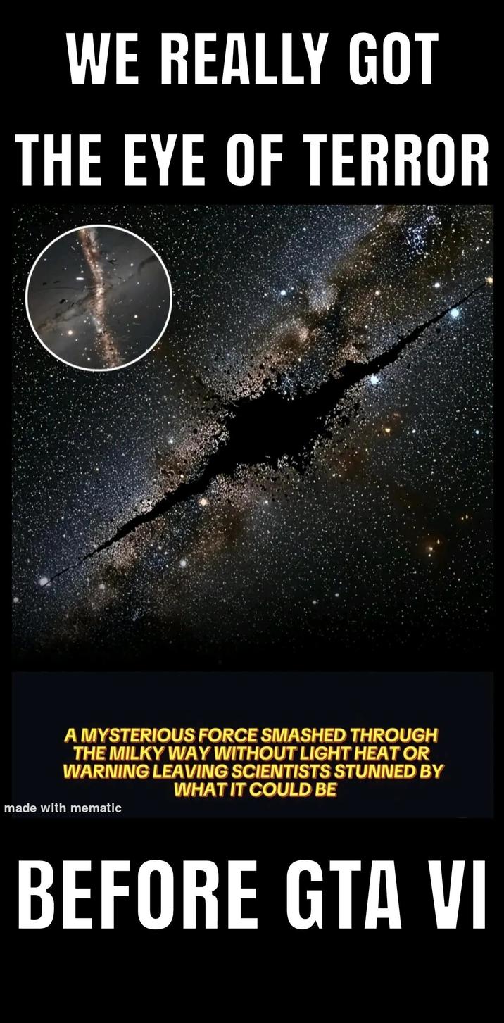 WE REALLY GOT THE EYE OF TERROR A MYSTERIOUS FORCE SMASHED THROUGH THE MILKY WAY WITHOUT LIGHT HEAT OR WARNING LEAVING SCIENTISTS STUNNED BY WHAT IT COULD BE made with mematic BEFORE GTA VI