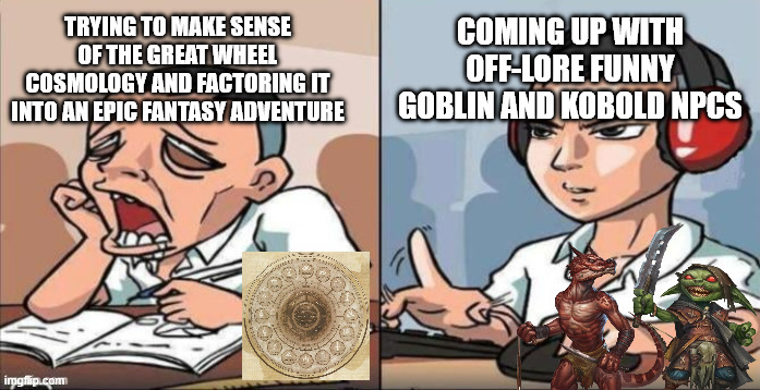 TRYING TO MAKE SENSE OF THE GREAT WHEEL COSMOLOGY AND FACTORING IT INTO AN EPIC FANTASY ADVENTURE COMING UP WITH OFF-LORE FUNNY GOBLIN AND KOBOLD NPCS imgflip.com