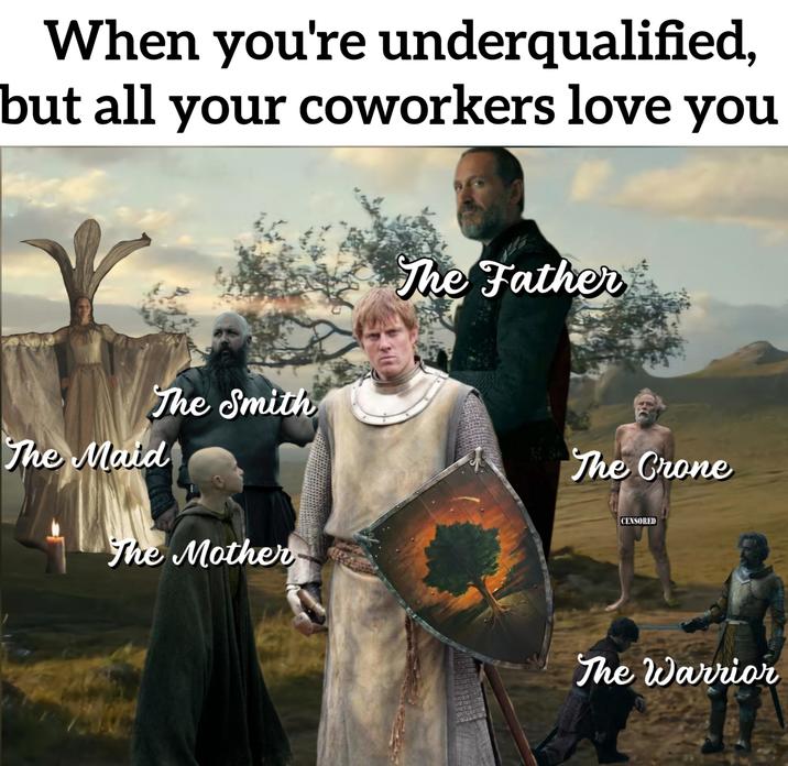 When you're underqualified, but all your coworkers love you The Smith The Maid The Mother The Father The Crone CENSORED The Warrior